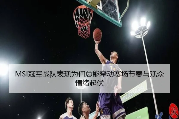 MSI冠军战队表现为何总能牵动赛场节奏与观众情绪起伏