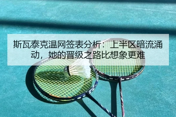 斯瓦泰克温网签表分析：上半区暗流涌动，她的晋级之路比想象更难（bet365）